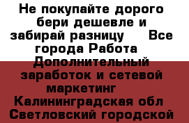 Не покупайте дорого,бери дешевле и забирай разницу!! - Все города Работа » Дополнительный заработок и сетевой маркетинг   . Калининградская обл.,Светловский городской округ 